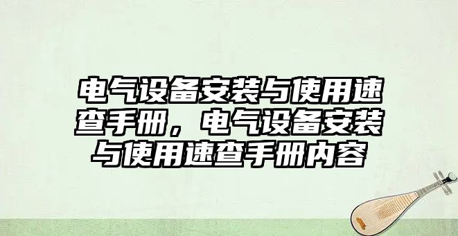 電氣設(shè)備安裝與使用速查手冊(cè)，電氣設(shè)備安裝與使用速查手冊(cè)內(nèi)容