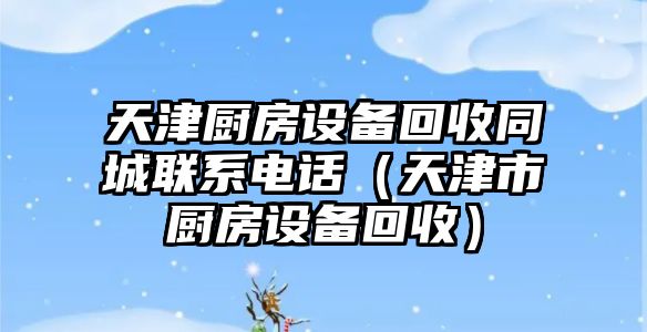 天津廚房設(shè)備回收同城聯(lián)系電話（天津市廚房設(shè)備回收）