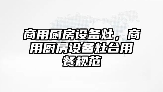 商用廚房設(shè)備灶，商用廚房設(shè)備灶臺(tái)用餐規(guī)范