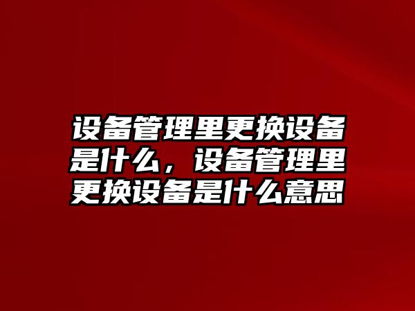 設(shè)備管理里更換設(shè)備是什么，設(shè)備管理里更換設(shè)備是什么意思