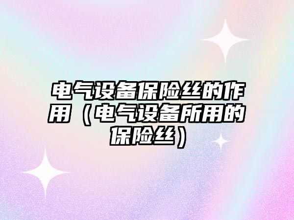 電氣設(shè)備保險絲的作用（電氣設(shè)備所用的保險絲）