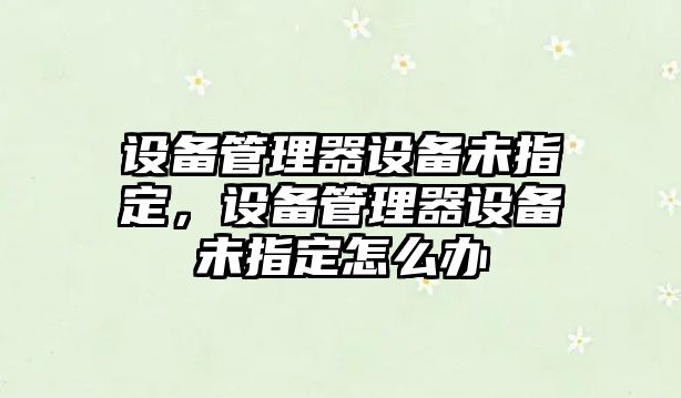 設(shè)備管理器設(shè)備未指定，設(shè)備管理器設(shè)備未指定怎么辦