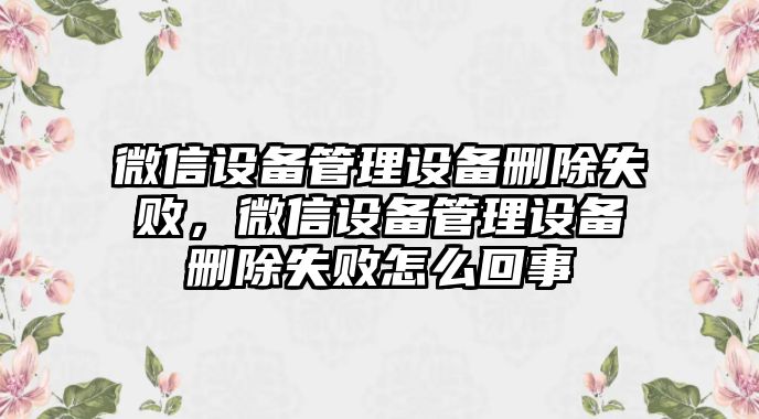 微信設備管理設備刪除失敗，微信設備管理設備刪除失敗怎么回事