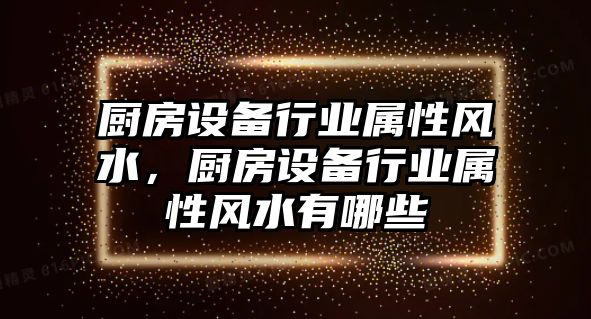 廚房設(shè)備行業(yè)屬性風(fēng)水，廚房設(shè)備行業(yè)屬性風(fēng)水有哪些