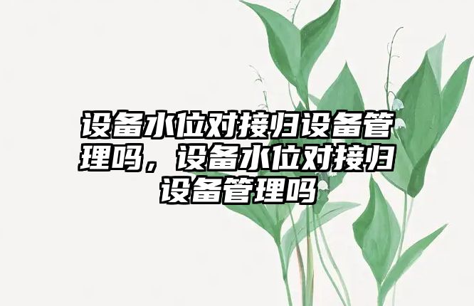 設備水位對接歸設備管理嗎，設備水位對接歸設備管理嗎