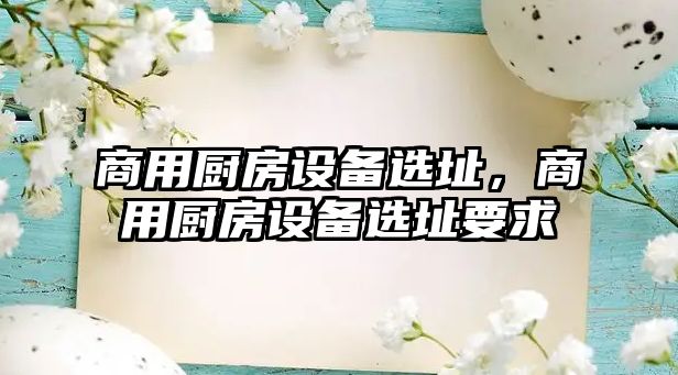 商用廚房設(shè)備選址，商用廚房設(shè)備選址要求