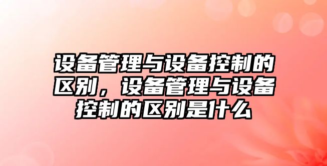 設備管理與設備控制的區別，設備管理與設備控制的區別是什么