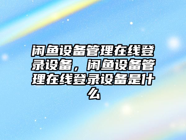 閑魚設(shè)備管理在線登錄設(shè)備，閑魚設(shè)備管理在線登錄設(shè)備是什么