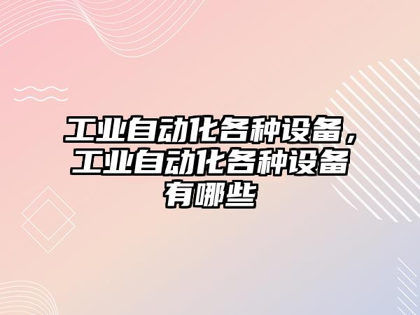 工業自動化各種設備，工業自動化各種設備有哪些