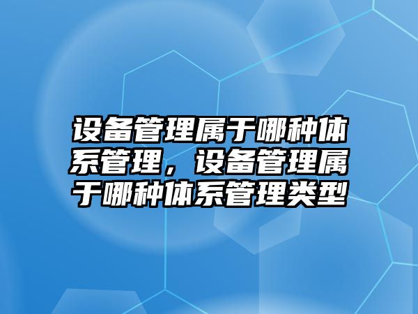 設備管理屬于哪種體系管理，設備管理屬于哪種體系管理類型