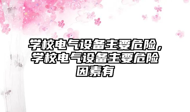 學校電氣設備主要危險，學校電氣設備主要危險因素有