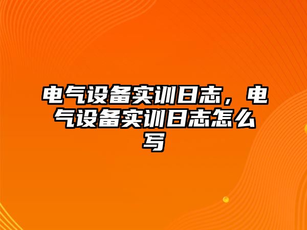 電氣設備實訓日志，電氣設備實訓日志怎么寫