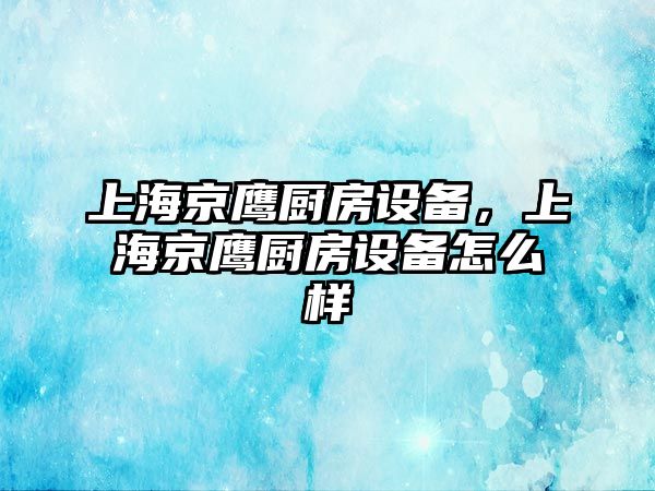 上海京鷹廚房設備，上海京鷹廚房設備怎么樣