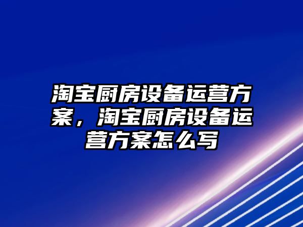 淘寶廚房設備運營方案，淘寶廚房設備運營方案怎么寫