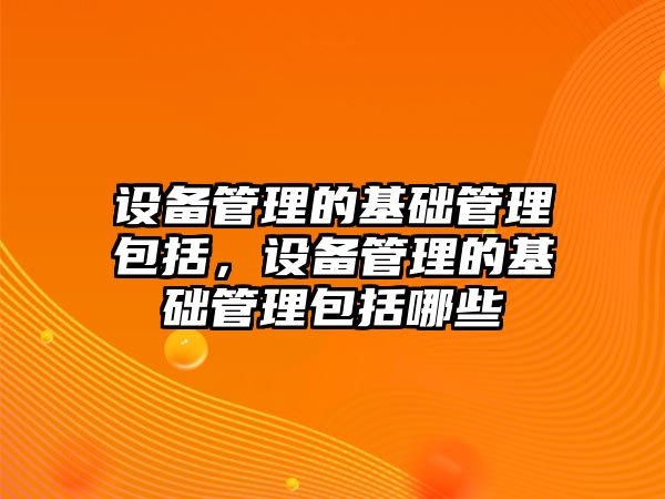 設(shè)備管理的基礎(chǔ)管理包括，設(shè)備管理的基礎(chǔ)管理包括哪些