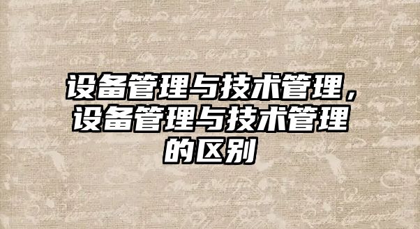 設備管理與技術管理，設備管理與技術管理的區別