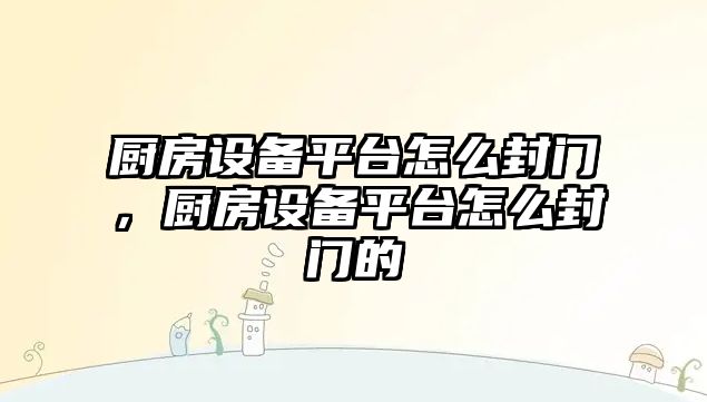 廚房設備平臺怎么封門，廚房設備平臺怎么封門的