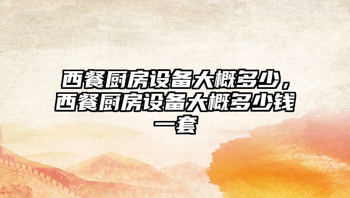 西餐廚房設(shè)備大概多少，西餐廚房設(shè)備大概多少錢(qián)一套