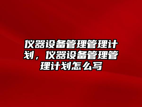 儀器設備管理管理計劃，儀器設備管理管理計劃怎么寫