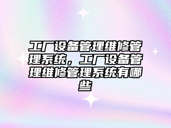 工廠設備管理維修管理系統，工廠設備管理維修管理系統有哪些