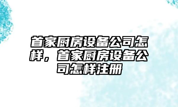 首家廚房設備公司怎樣，首家廚房設備公司怎樣注冊