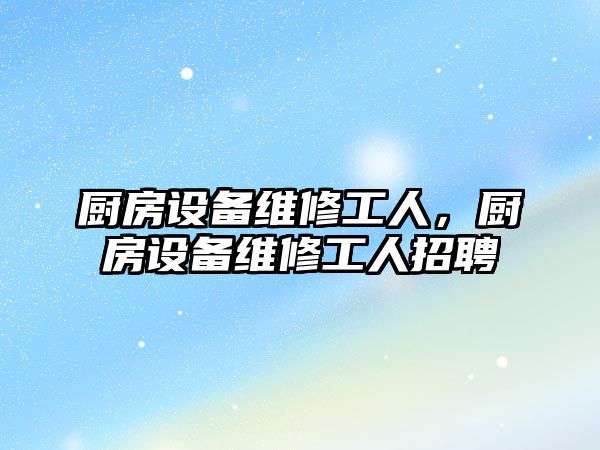 廚房設備維修工人，廚房設備維修工人招聘