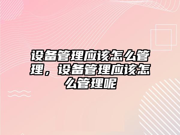 設備管理應該怎么管理，設備管理應該怎么管理呢