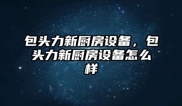 包頭力新廚房設備，包頭力新廚房設備怎么樣